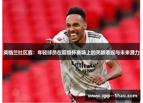 英格兰社区盾：年轻球员在超级杯赛场上的亮眼表现与未来潜力