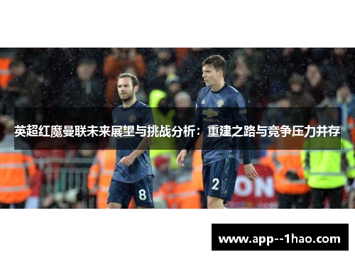 英超红魔曼联未来展望与挑战分析:重建之路与竞争压力并存 英超红魔曼联未来展望与挑战分析:重建之路与竞争压力并存