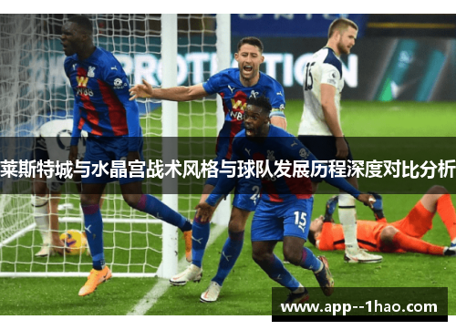 莱斯特城与水晶宫战术风格与球队发展历程深度对比分析