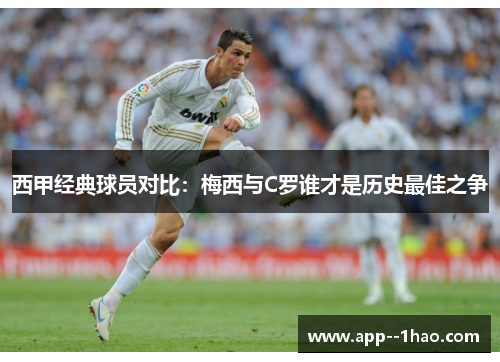 西甲经典球员对比：梅西与C罗谁才是历史最佳之争