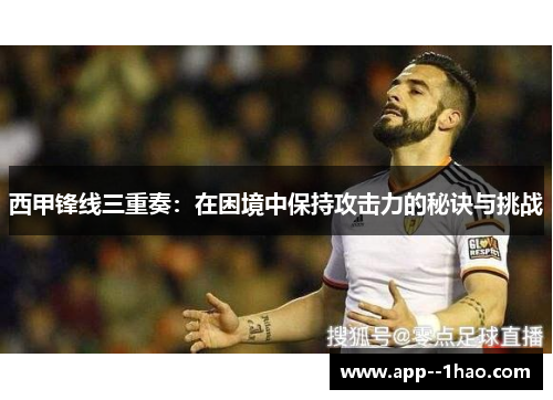 西甲锋线三重奏：在困境中保持攻击力的秘诀与挑战