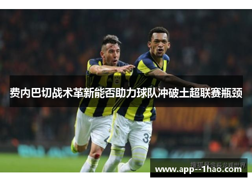 费内巴切战术革新能否助力球队冲破土超联赛瓶颈