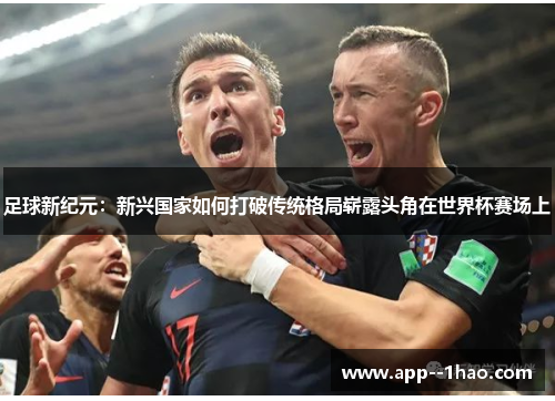 足球新纪元：新兴国家如何打破传统格局崭露头角在世界杯赛场上