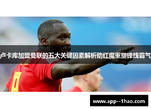 卢卡库加盟曼联的五大关键因素解析助红魔重塑锋线霸气