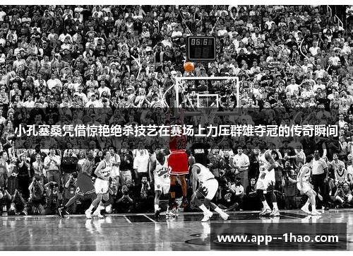 小孔塞桑凭借惊艳绝杀技艺在赛场上力压群雄夺冠的传奇瞬间