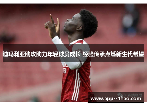 迪玛利亚助攻助力年轻球员成长 经验传承点燃新生代希望