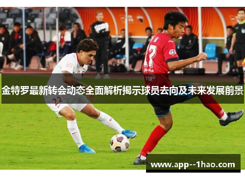 金特罗最新转会动态全面解析揭示球员去向及未来发展前景