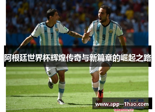 阿根廷世界杯辉煌传奇与新篇章的崛起之路