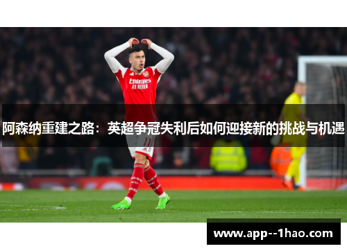 阿森纳重建之路:英超争冠失利后如何迎接新的挑战与机遇 阿森纳重建之路:英超争冠失利后如何迎接新的挑战与机遇