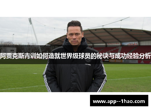 阿贾克斯青训如何造就世界级球员的秘诀与成功经验分析 阿贾克斯青训如何造就世界级球员的秘诀与成功经验分析
