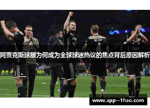 阿贾克斯球服为何成为全球球迷热议的焦点背后原因解析 阿贾克斯球服为何成为全球球迷热议的焦点背后原因解析