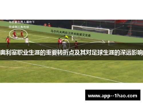 奥利塞职业生涯的重要转折点及其对足球生涯的深远影响