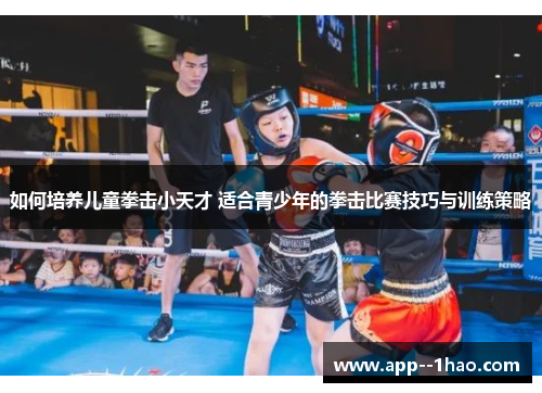 如何培养儿童拳击小天才 适合青少年的拳击比赛技巧与训练策略