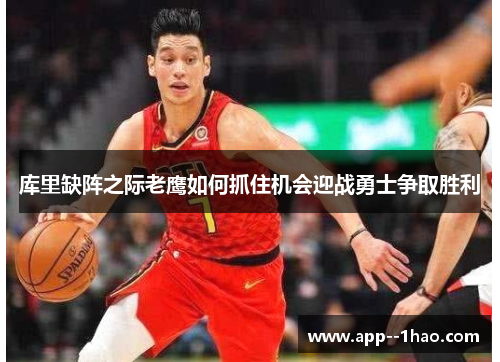 库里缺阵之际老鹰如何抓住机会迎战勇士争取胜利