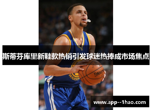 斯蒂芬库里新鞋款热销引发球迷热捧成市场焦点 斯蒂芬库里新鞋款热销引发球迷热捧成市场焦点