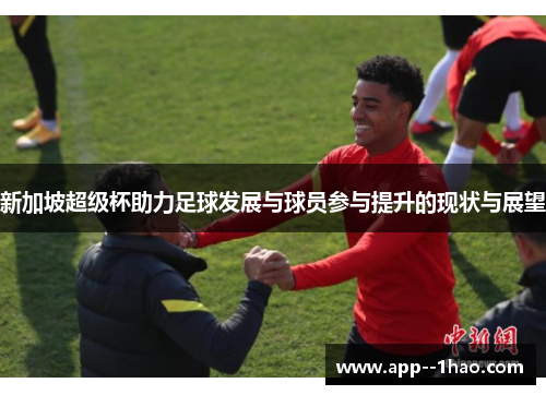 新加坡超级杯助力足球发展与球员参与提升的现状与展望