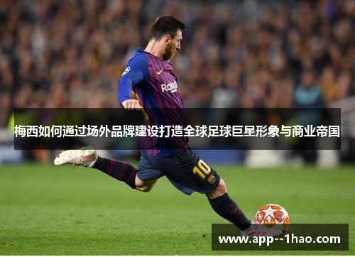梅西如何通过场外品牌建设打造全球足球巨星形象与商业帝国 梅西如何通过场外品牌建设打造全球足球巨星形象与商业帝国
