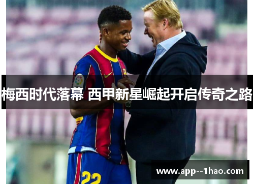 梅西时代落幕 西甲新星崛起开启传奇之路