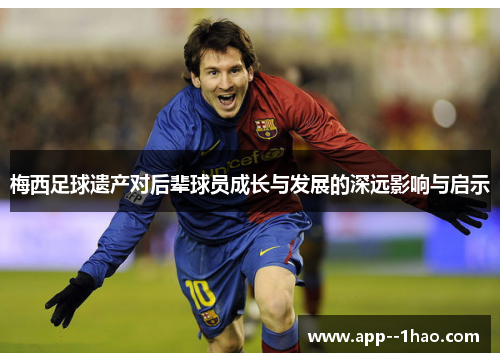 梅西足球遗产对后辈球员成长与发展的深远影响与启示