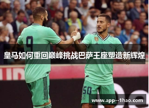 皇马如何重回巅峰挑战巴萨王座塑造新辉煌 皇马如何重回巅峰挑战巴萨王座塑造新辉煌