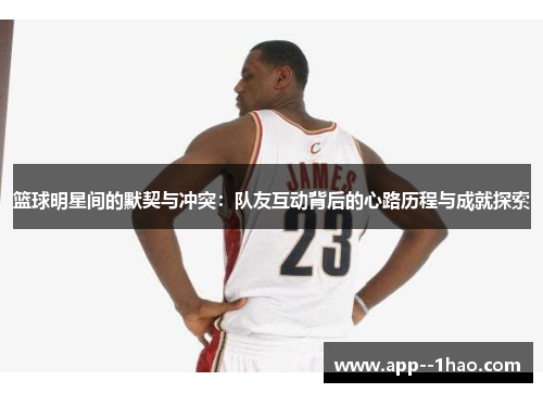 篮球明星间的默契与冲突:队友互动背后的心路历程与成就探索 篮球明星间的默契与冲突:队友互动背后的心路历程与成就探索