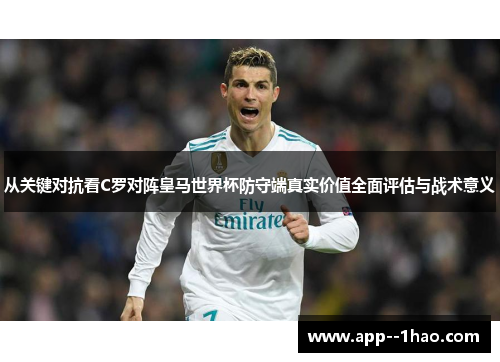 从关键对抗看C罗对阵皇马世界杯防守端真实价值全面评估与战术意义