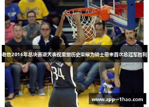 老詹2016年总决赛逆天表现重塑历史荣耀为骑士带来首次总冠军胜利