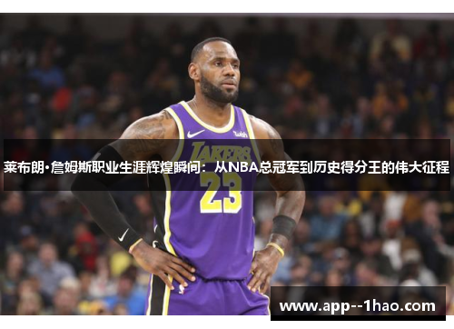 莱布朗·詹姆斯职业生涯辉煌瞬间：从NBA总冠军到历史得分王的伟大征程