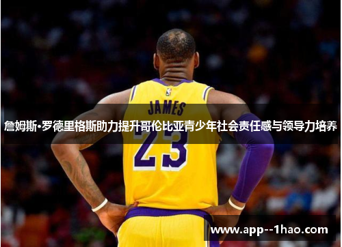 詹姆斯·罗德里格斯助力提升哥伦比亚青少年社会责任感与领导力培养 詹姆斯·罗德里格斯助力提升哥伦比亚青少年社会责任感与领导力培养