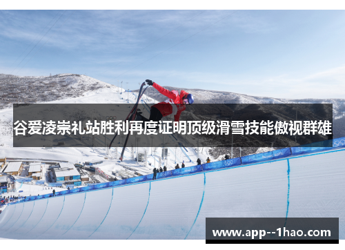 谷爱凌崇礼站胜利再度证明顶级滑雪技能傲视群雄 谷爱凌崇礼站胜利再度证明顶级滑雪技能傲视群雄
