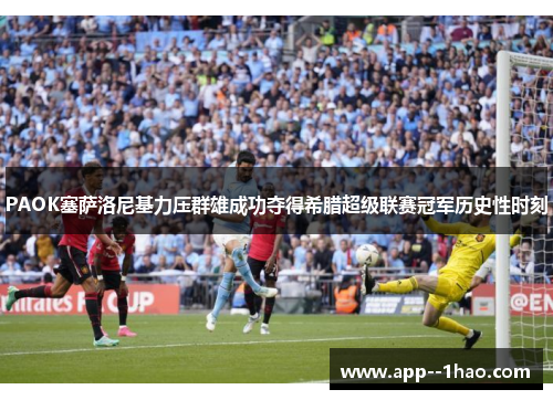 PAOK塞萨洛尼基力压群雄成功夺得希腊超级联赛冠军历史性时刻