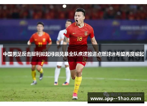 中国男足反击犀利掀起绿茵风暴全队疾速推进点燃球迷希望再度崛起