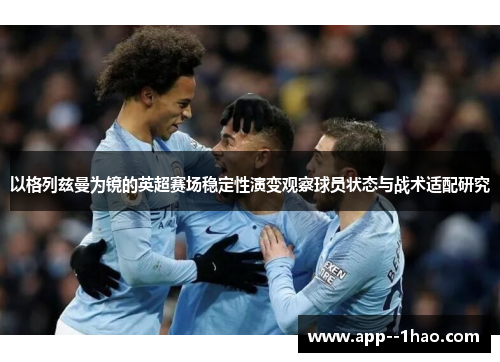 以格列兹曼为镜的英超赛场稳定性演变观察球员状态与战术适配研究 以格列兹曼为镜的英超赛场稳定性演变观察球员状态与战术适配研究
