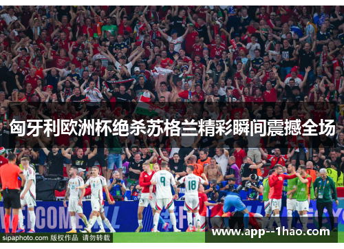 匈牙利欧洲杯绝杀苏格兰精彩瞬间震撼全场