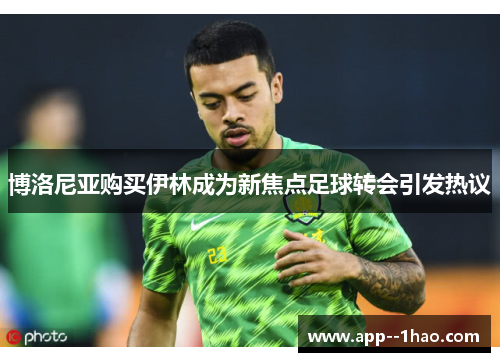 博洛尼亚购买伊林成为新焦点足球转会引发热议