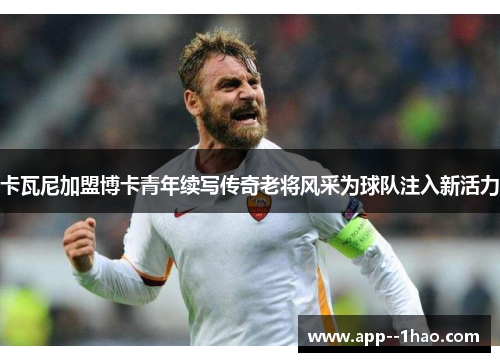 卡瓦尼加盟博卡青年续写传奇老将风采为球队注入新活力