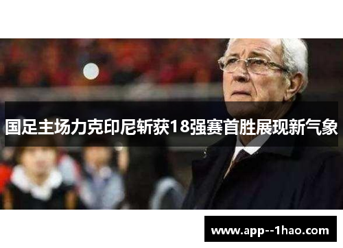国足主场力克印尼斩获18强赛首胜展现新气象