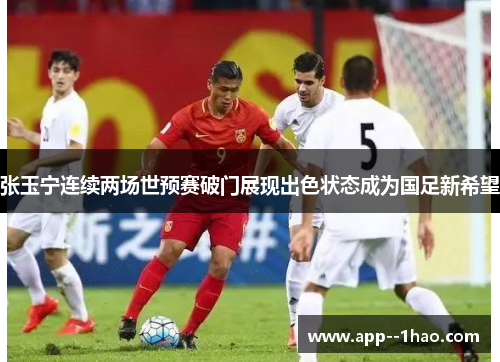 张玉宁连续两场世预赛破门展现出色状态成为国足新希望 张玉宁连续两场世预赛破门展现出色状态成为国足新希望