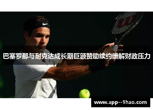 巴塞罗那与耐克达成长期巨额赞助续约缓解财政压力