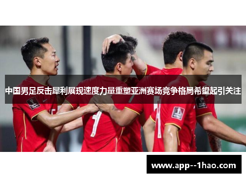 中国男足反击犀利展现速度力量重塑亚洲赛场竞争格局希望起引关注 中国男足反击犀利展现速度力量重塑亚洲赛场竞争格局希望起引关注