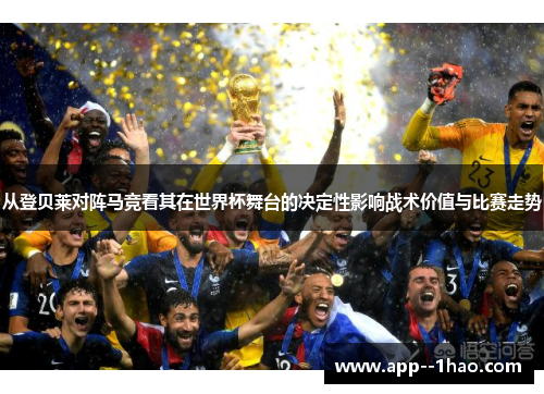 从登贝莱对阵马竞看其在世界杯舞台的决定性影响战术价值与比赛走势 从登贝莱对阵马竞看其在世界杯舞台的决定性影响战术价值与比赛走势